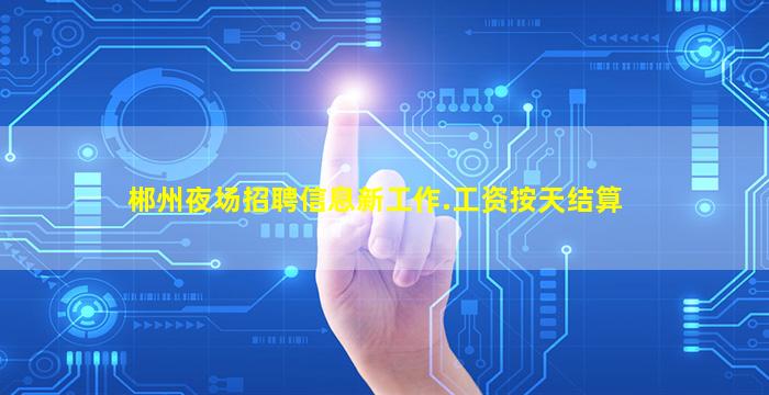 郴州夜场招聘信息新工作.工资按天结算